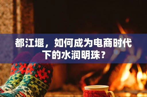 都江堰，如何成为电商时代下的水润明珠？