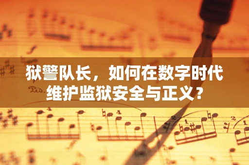 狱警队长，如何在数字时代维护监狱安全与正义？
