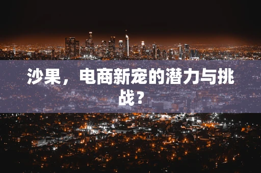沙果，电商新宠的潜力与挑战？