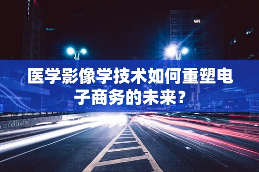 医学影像学技术如何重塑电子商务的未来？