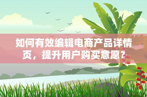 如何有效编辑电商产品详情页，提升用户购买意愿？