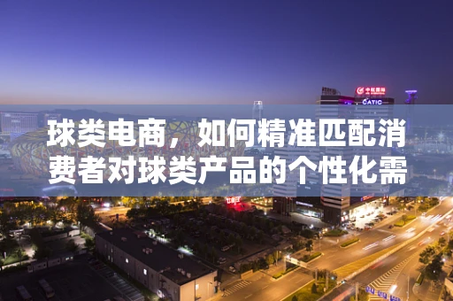 球类电商，如何精准匹配消费者对球类产品的个性化需求？