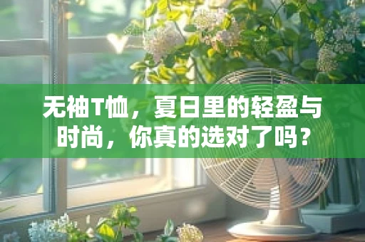 无袖T恤，夏日里的轻盈与时尚，你真的选对了吗？