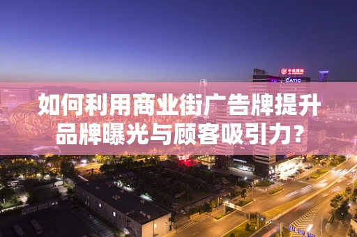 如何利用商业街广告牌提升品牌曝光与顾客吸引力？