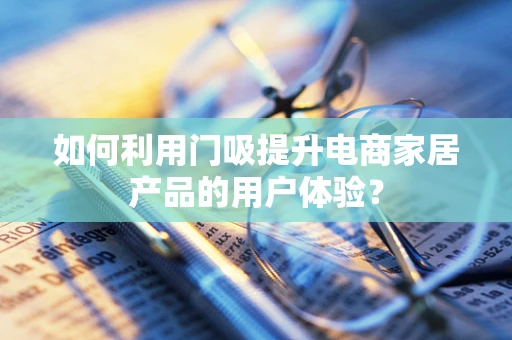 如何利用门吸提升电商家居产品的用户体验？