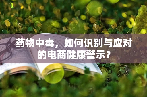 药物中毒，如何识别与应对的电商健康警示？