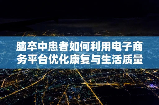 脑卒中患者如何利用电子商务平台优化康复与生活质量？