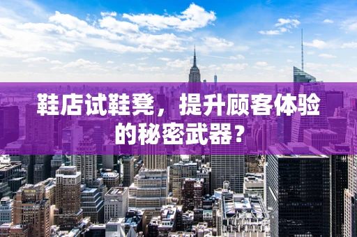 鞋店试鞋凳，提升顾客体验的秘密武器？