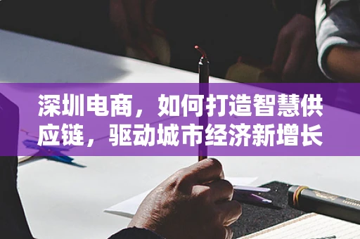 深圳电商，如何打造智慧供应链，驱动城市经济新增长？