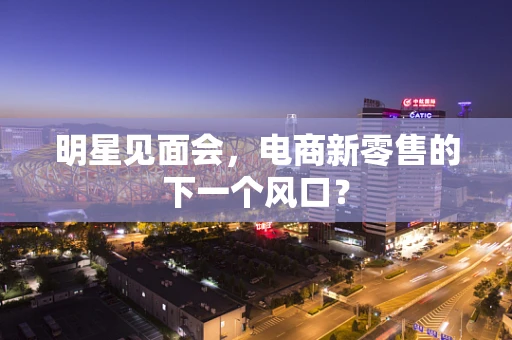 明星见面会，电商新零售的下一个风口？