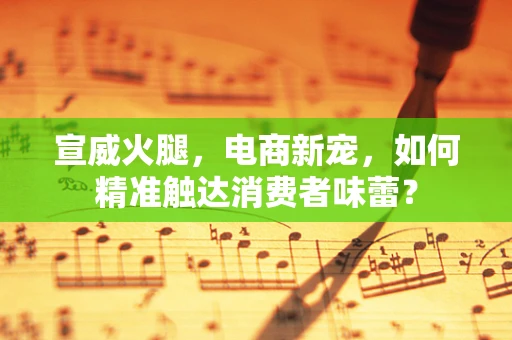 宣威火腿，电商新宠，如何精准触达消费者味蕾？