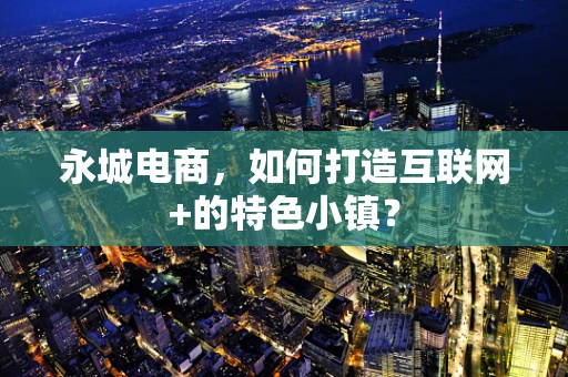 永城电商，如何打造互联网+的特色小镇？