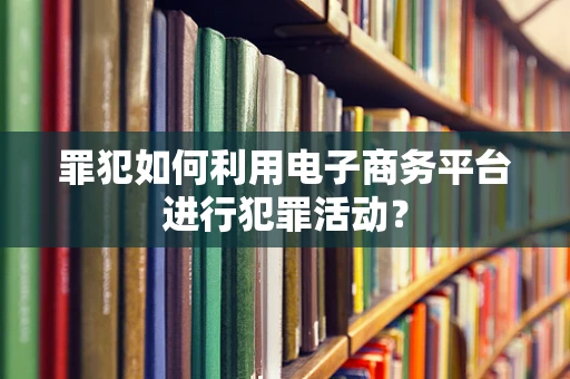 罪犯如何利用电子商务平台进行犯罪活动？