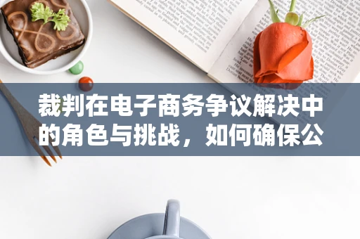 裁判在电子商务争议解决中的角色与挑战，如何确保公正与效率的平衡？
