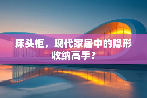 床头柜，现代家居中的隐形收纳高手？