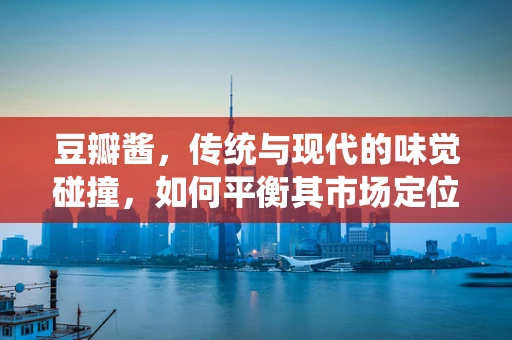 豆瓣酱，传统与现代的味觉碰撞，如何平衡其市场定位？