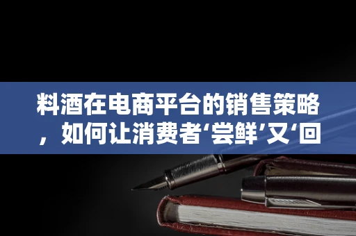 料酒在电商平台的销售策略，如何让消费者‘尝鲜’又‘回购’？