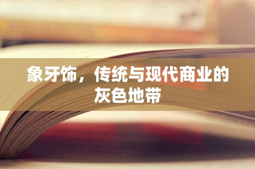 象牙饰，传统与现代商业的灰色地带