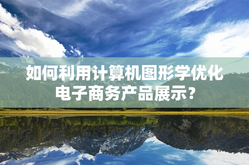 如何利用计算机图形学优化电子商务产品展示？