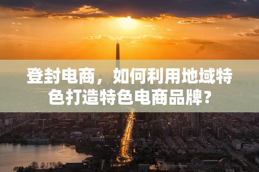 登封电商，如何利用地域特色打造特色电商品牌？