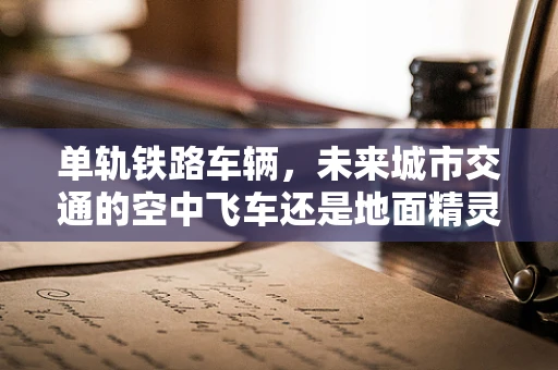 单轨铁路车辆，未来城市交通的空中飞车还是地面精灵？