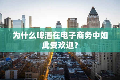 为什么啤酒在电子商务中如此受欢迎？