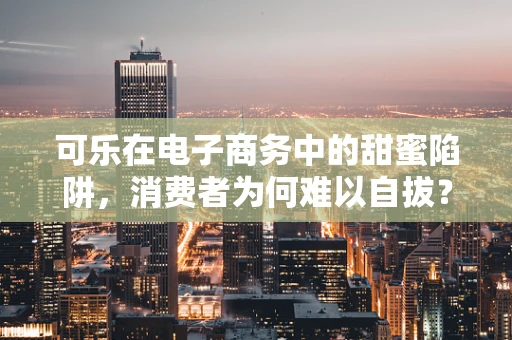 可乐在电子商务中的甜蜜陷阱，消费者为何难以自拔？