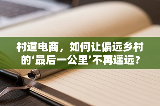 村道电商，如何让偏远乡村的‘最后一公里’不再遥远？