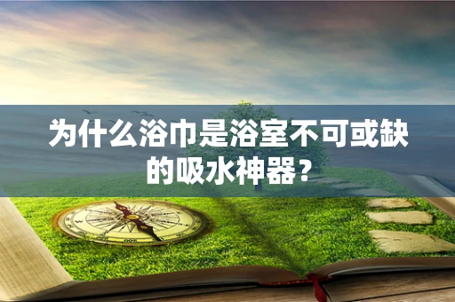 为什么浴巾是浴室不可或缺的吸水神器？