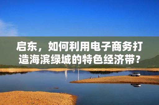 启东，如何利用电子商务打造海滨绿城的特色经济带？