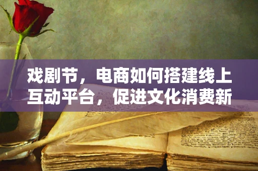 戏剧节，电商如何搭建线上互动平台，促进文化消费新体验？