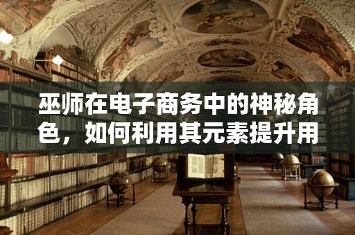 巫师在电子商务中的神秘角色，如何利用其元素提升用户体验？