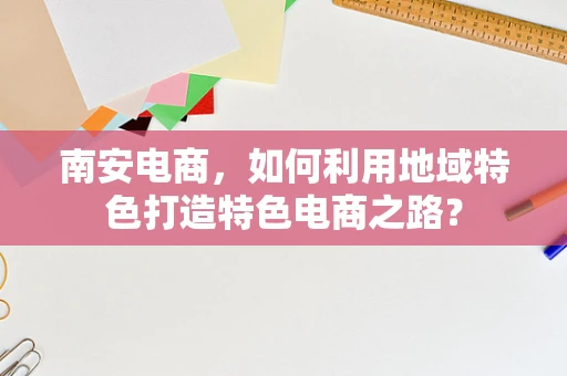 南安电商，如何利用地域特色打造特色电商之路？