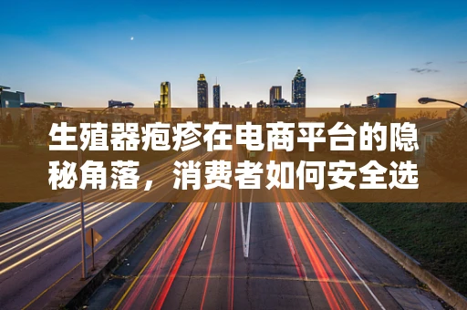 生殖器疱疹在电商平台的隐秘角落，消费者如何安全选购治疗产品？
