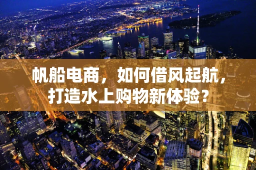 帆船电商，如何借风起航，打造水上购物新体验？