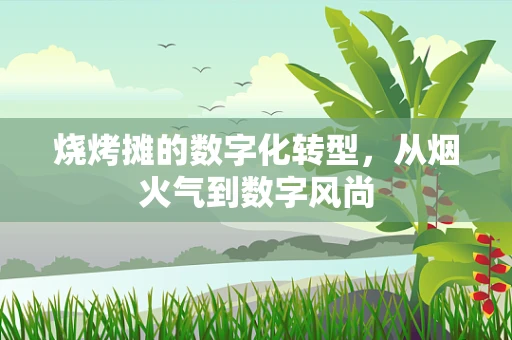 烧烤摊的数字化转型，从烟火气到数字风尚
