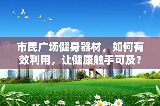 市民广场健身器材，如何有效利用，让健康触手可及？