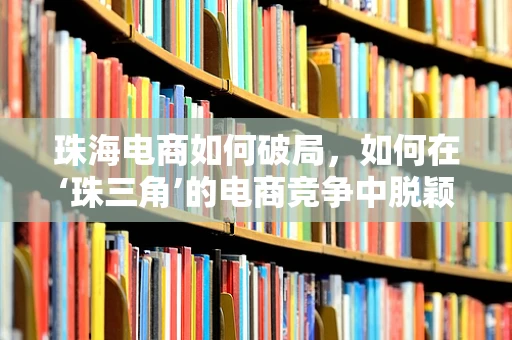珠海电商如何破局，如何在‘珠三角’的电商竞争中脱颖而出？