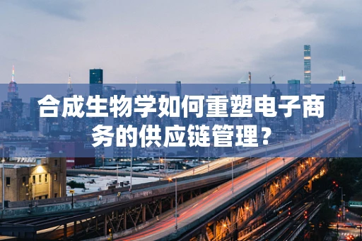 合成生物学如何重塑电子商务的供应链管理？