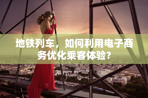 地铁列车，如何利用电子商务优化乘客体验？