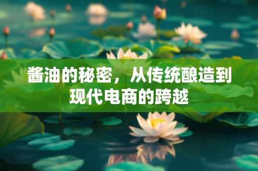 酱油的秘密，从传统酿造到现代电商的跨越