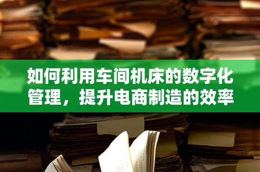 如何利用车间机床的数字化管理，提升电商制造的效率与精度？