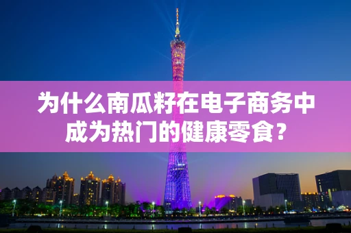 为什么南瓜籽在电子商务中成为热门的健康零食？