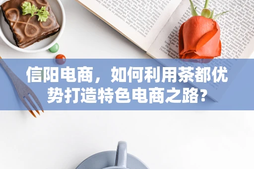 信阳电商，如何利用茶都优势打造特色电商之路？