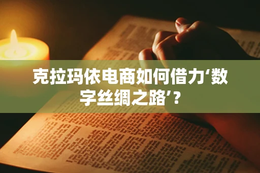 克拉玛依电商如何借力‘数字丝绸之路’？