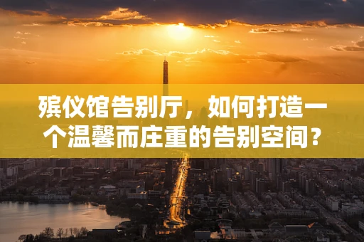 殡仪馆告别厅，如何打造一个温馨而庄重的告别空间？