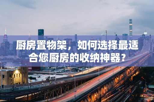 厨房置物架，如何选择最适合您厨房的收纳神器？
