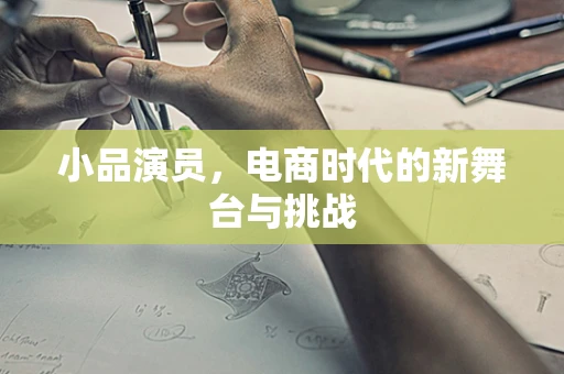 小品演员，电商时代的新舞台与挑战