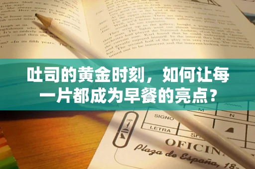 吐司的黄金时刻，如何让每一片都成为早餐的亮点？