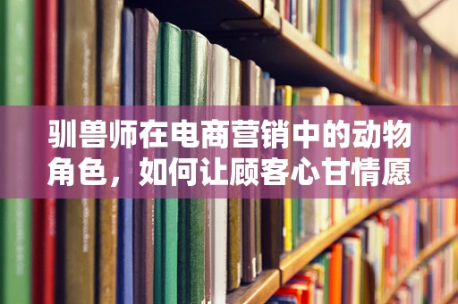 驯兽师在电商营销中的动物角色，如何让顾客心甘情愿地购买？